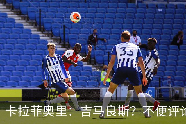 卡拉菲奥里：吉马良斯？不便评论；重新踏上赛场让我非常开心
