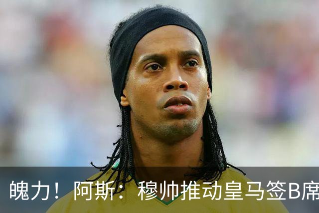 魄力！阿斯：穆帅推动皇马签B席邓弗里斯库库，在引援拥有话语权